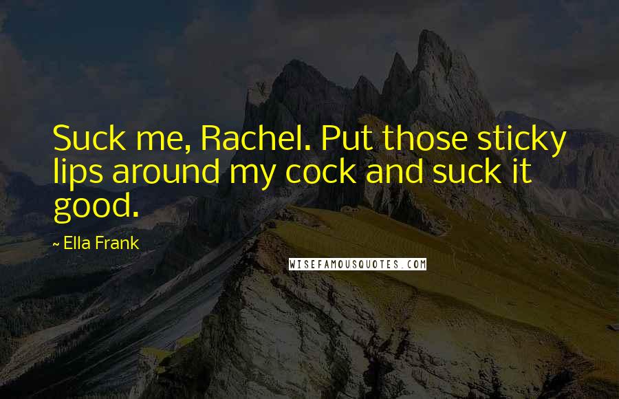 Ella Frank Quotes: Suck me, Rachel. Put those sticky lips around my cock and suck it good.