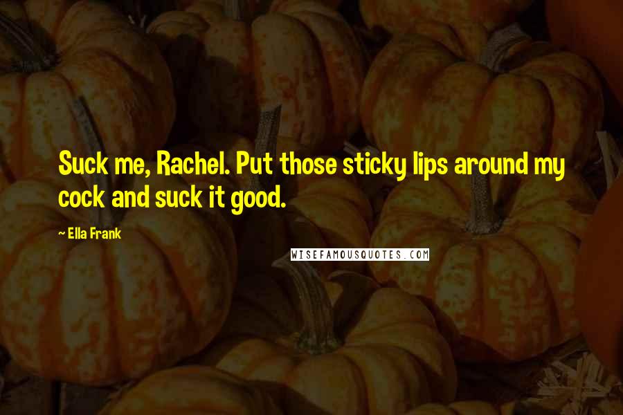 Ella Frank Quotes: Suck me, Rachel. Put those sticky lips around my cock and suck it good.