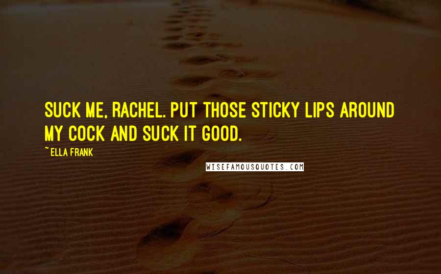 Ella Frank Quotes: Suck me, Rachel. Put those sticky lips around my cock and suck it good.