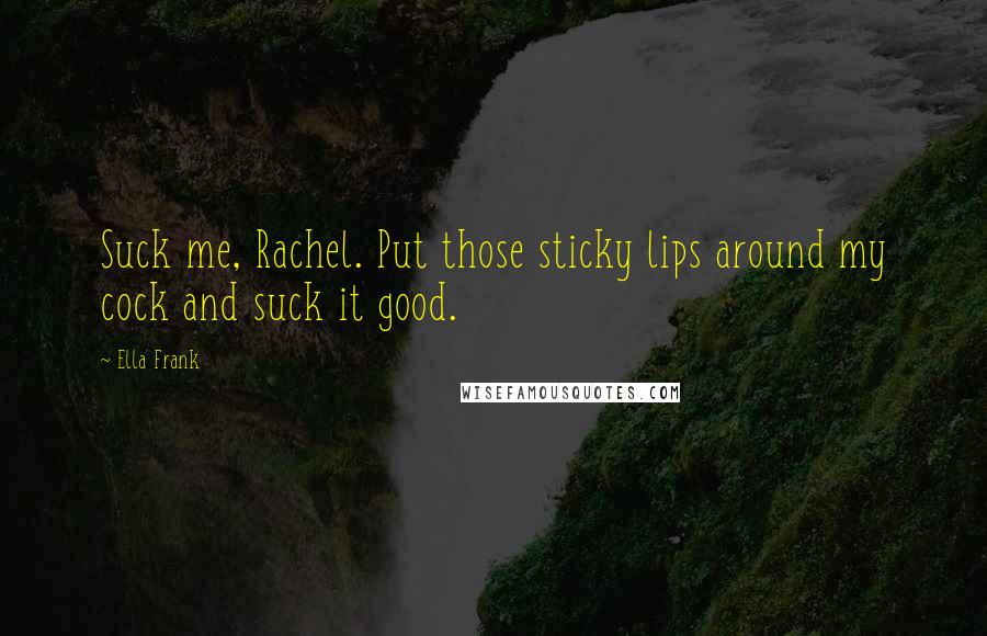 Ella Frank Quotes: Suck me, Rachel. Put those sticky lips around my cock and suck it good.