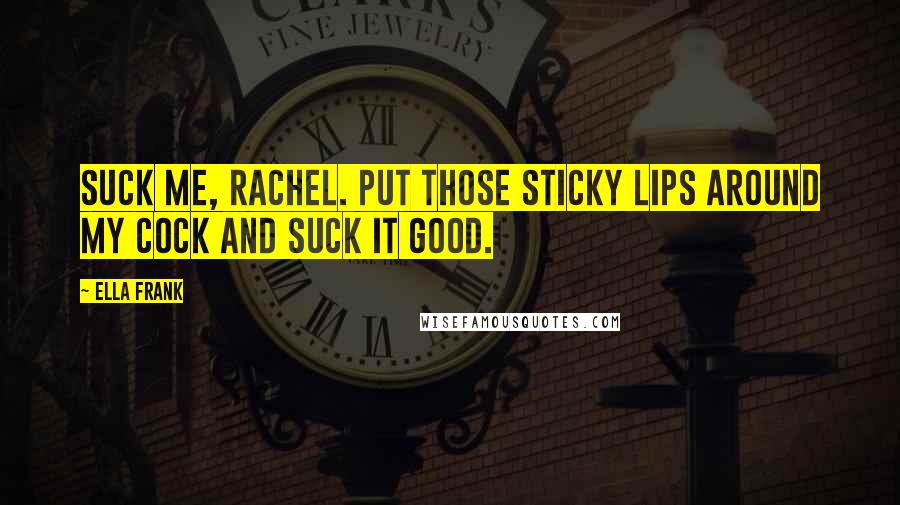 Ella Frank Quotes: Suck me, Rachel. Put those sticky lips around my cock and suck it good.