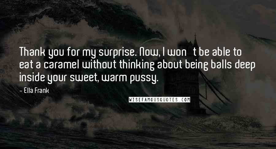 Ella Frank Quotes: Thank you for my surprise. Now, I won't be able to eat a caramel without thinking about being balls deep inside your sweet, warm pussy.