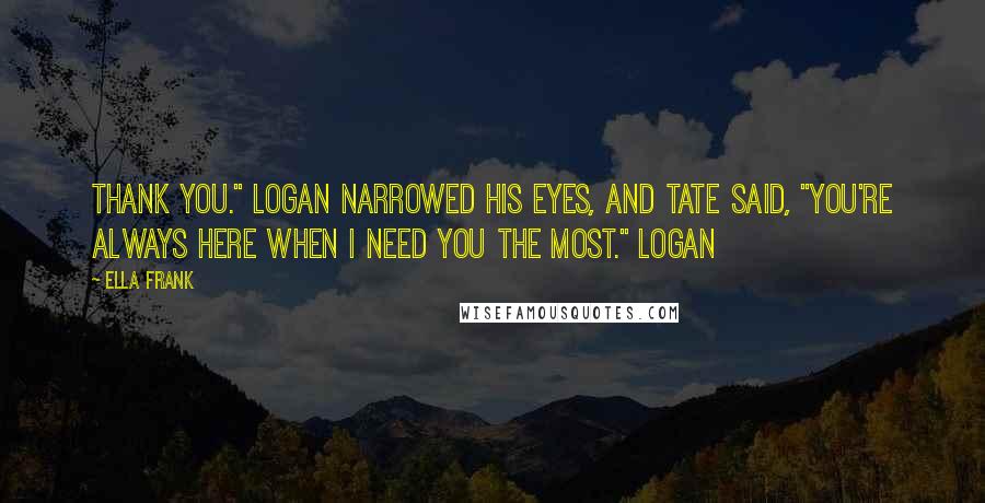 Ella Frank Quotes: Thank you." Logan narrowed his eyes, and Tate said, "You're always here when I need you the most." Logan