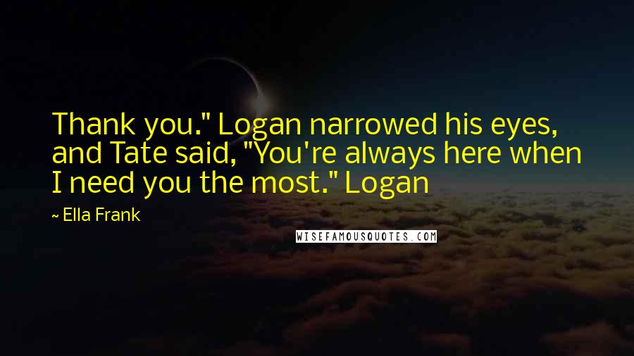 Ella Frank Quotes: Thank you." Logan narrowed his eyes, and Tate said, "You're always here when I need you the most." Logan