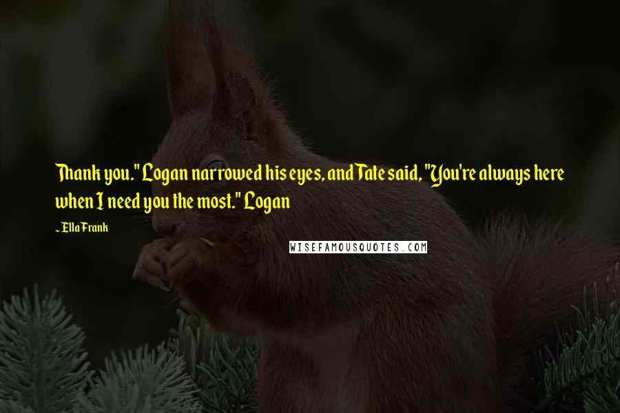 Ella Frank Quotes: Thank you." Logan narrowed his eyes, and Tate said, "You're always here when I need you the most." Logan