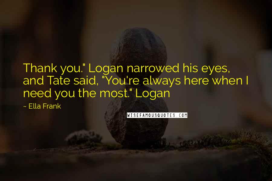 Ella Frank Quotes: Thank you." Logan narrowed his eyes, and Tate said, "You're always here when I need you the most." Logan