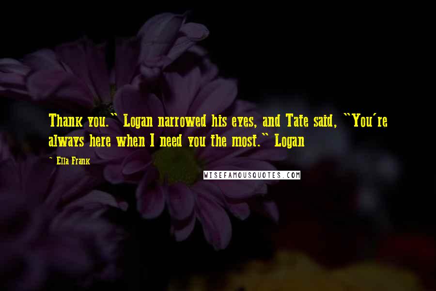 Ella Frank Quotes: Thank you." Logan narrowed his eyes, and Tate said, "You're always here when I need you the most." Logan