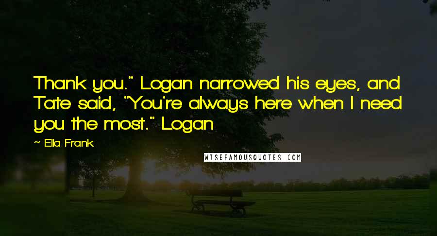 Ella Frank Quotes: Thank you." Logan narrowed his eyes, and Tate said, "You're always here when I need you the most." Logan