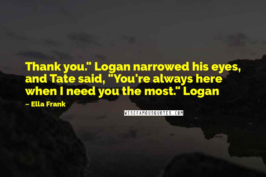 Ella Frank Quotes: Thank you." Logan narrowed his eyes, and Tate said, "You're always here when I need you the most." Logan