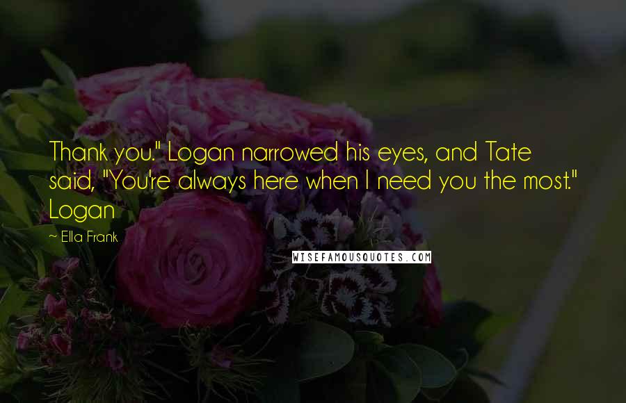 Ella Frank Quotes: Thank you." Logan narrowed his eyes, and Tate said, "You're always here when I need you the most." Logan