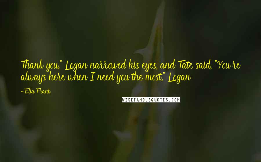 Ella Frank Quotes: Thank you." Logan narrowed his eyes, and Tate said, "You're always here when I need you the most." Logan