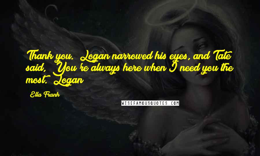 Ella Frank Quotes: Thank you." Logan narrowed his eyes, and Tate said, "You're always here when I need you the most." Logan