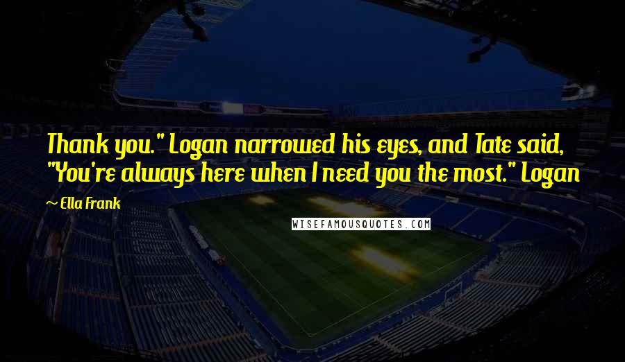 Ella Frank Quotes: Thank you." Logan narrowed his eyes, and Tate said, "You're always here when I need you the most." Logan