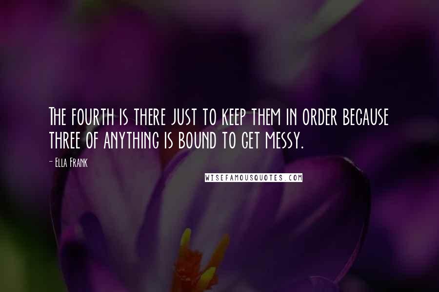 Ella Frank Quotes: The fourth is there just to keep them in order because three of anything is bound to get messy.