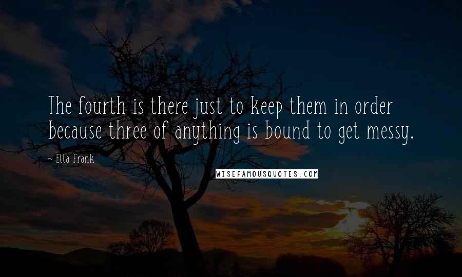 Ella Frank Quotes: The fourth is there just to keep them in order because three of anything is bound to get messy.