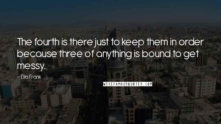 Ella Frank Quotes: The fourth is there just to keep them in order because three of anything is bound to get messy.