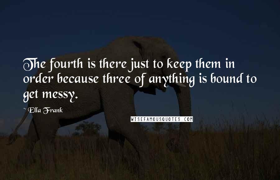 Ella Frank Quotes: The fourth is there just to keep them in order because three of anything is bound to get messy.