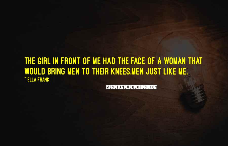 Ella Frank Quotes: The girl in front of me had the face of a woman that would bring men to their knees.Men just like me.