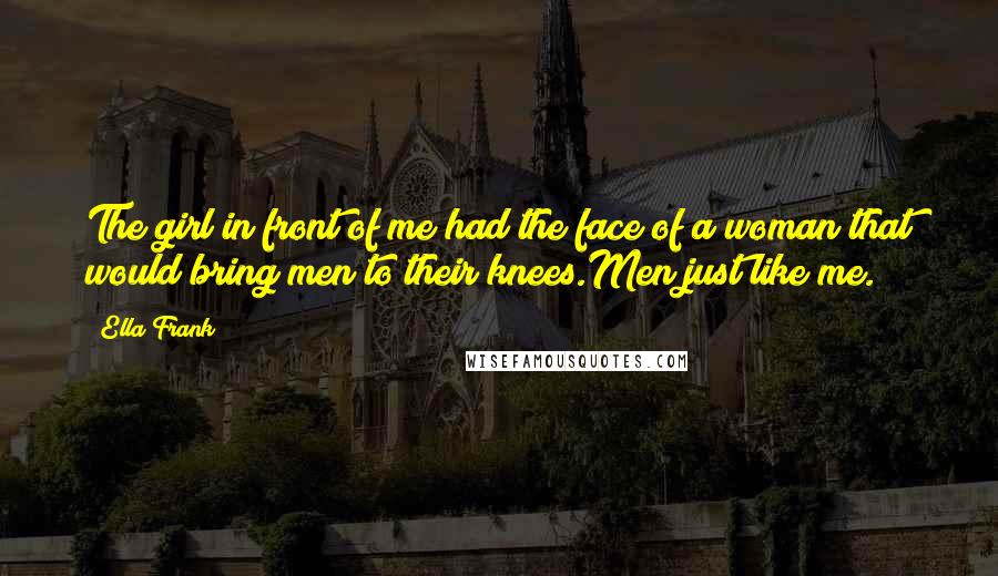 Ella Frank Quotes: The girl in front of me had the face of a woman that would bring men to their knees.Men just like me.