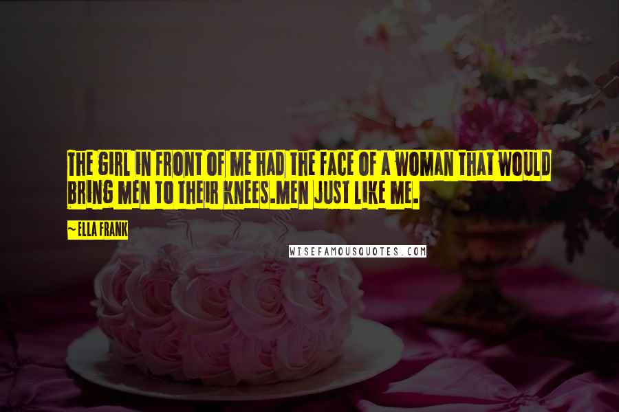 Ella Frank Quotes: The girl in front of me had the face of a woman that would bring men to their knees.Men just like me.