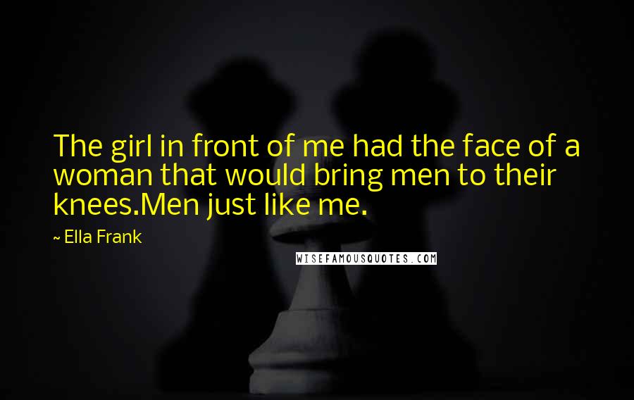 Ella Frank Quotes: The girl in front of me had the face of a woman that would bring men to their knees.Men just like me.