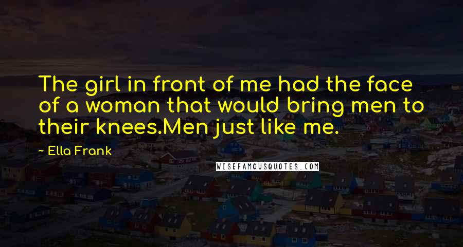 Ella Frank Quotes: The girl in front of me had the face of a woman that would bring men to their knees.Men just like me.