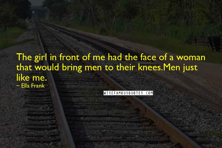 Ella Frank Quotes: The girl in front of me had the face of a woman that would bring men to their knees.Men just like me.