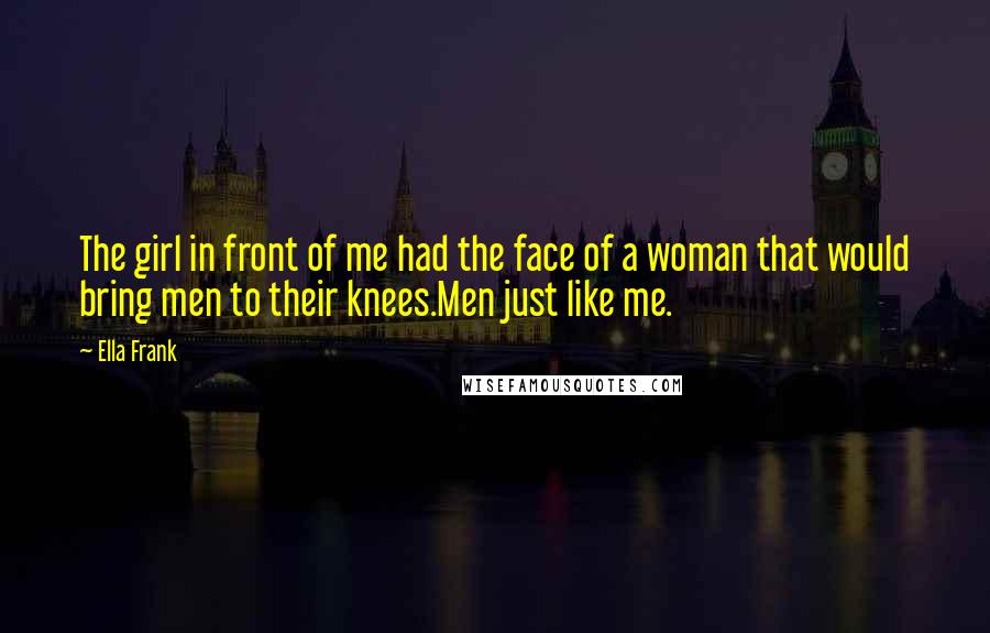 Ella Frank Quotes: The girl in front of me had the face of a woman that would bring men to their knees.Men just like me.