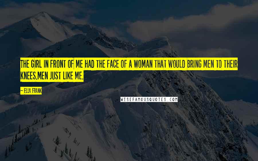 Ella Frank Quotes: The girl in front of me had the face of a woman that would bring men to their knees.Men just like me.