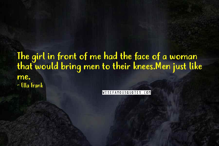 Ella Frank Quotes: The girl in front of me had the face of a woman that would bring men to their knees.Men just like me.