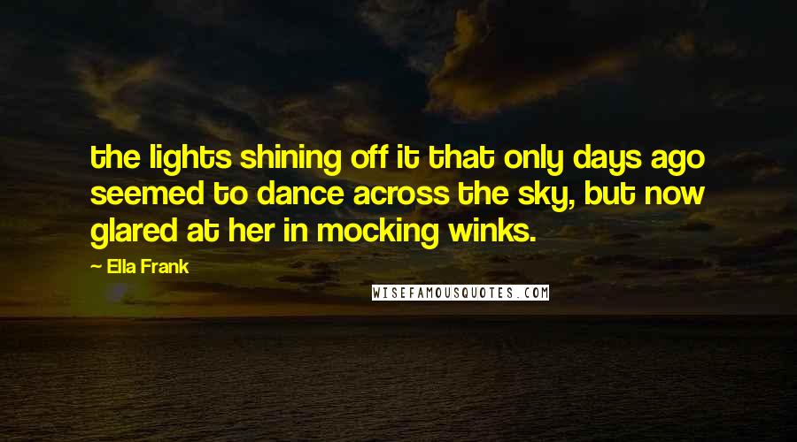 Ella Frank Quotes: the lights shining off it that only days ago seemed to dance across the sky, but now glared at her in mocking winks.