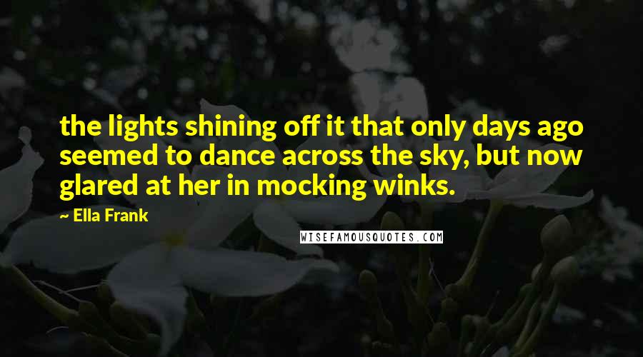 Ella Frank Quotes: the lights shining off it that only days ago seemed to dance across the sky, but now glared at her in mocking winks.