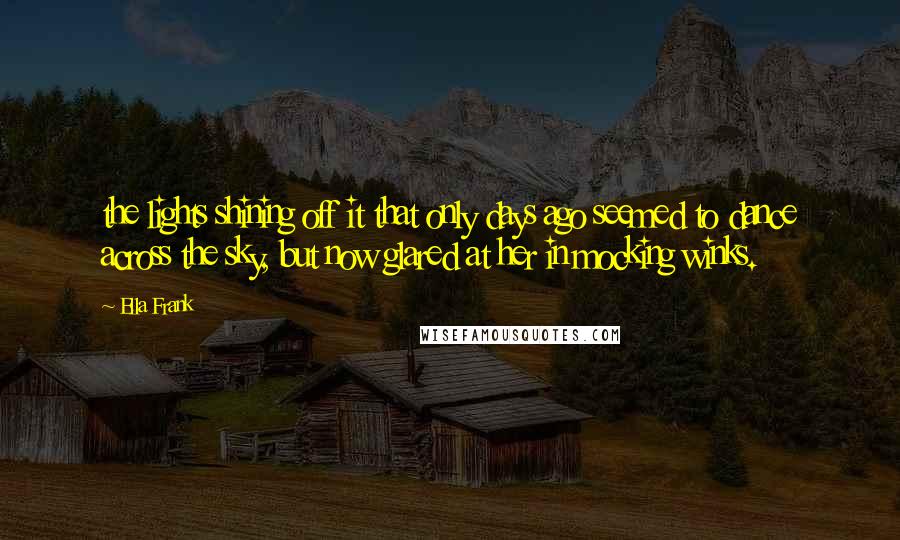 Ella Frank Quotes: the lights shining off it that only days ago seemed to dance across the sky, but now glared at her in mocking winks.