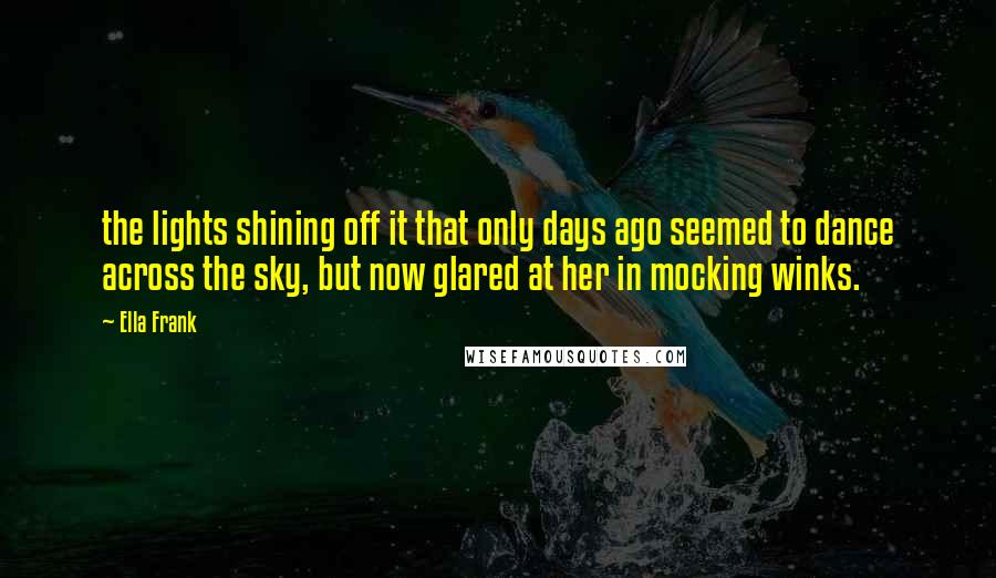 Ella Frank Quotes: the lights shining off it that only days ago seemed to dance across the sky, but now glared at her in mocking winks.