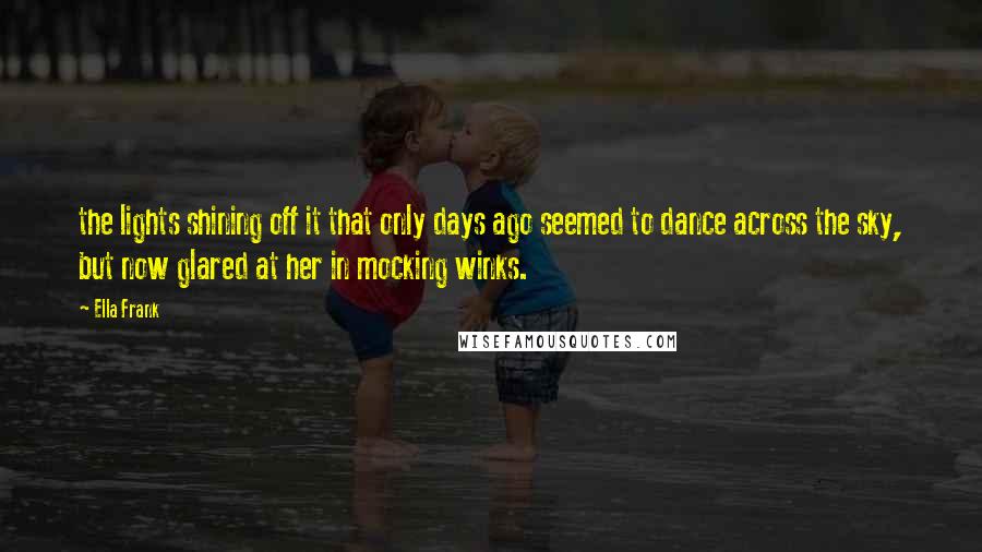 Ella Frank Quotes: the lights shining off it that only days ago seemed to dance across the sky, but now glared at her in mocking winks.