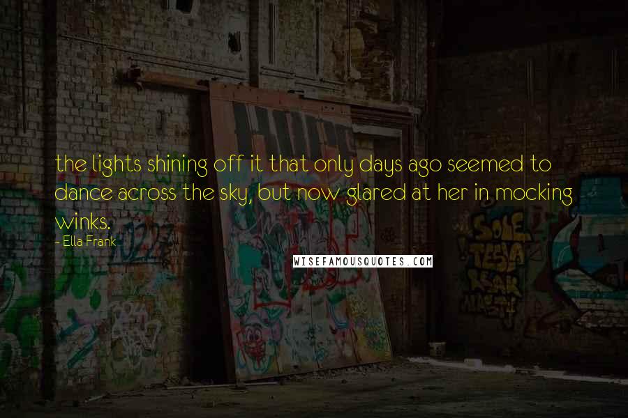 Ella Frank Quotes: the lights shining off it that only days ago seemed to dance across the sky, but now glared at her in mocking winks.