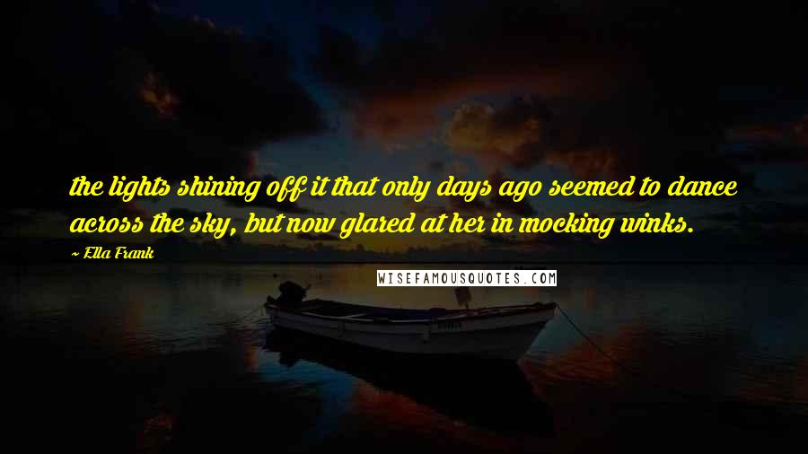 Ella Frank Quotes: the lights shining off it that only days ago seemed to dance across the sky, but now glared at her in mocking winks.