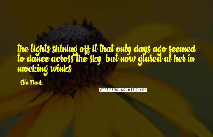 Ella Frank Quotes: the lights shining off it that only days ago seemed to dance across the sky, but now glared at her in mocking winks.