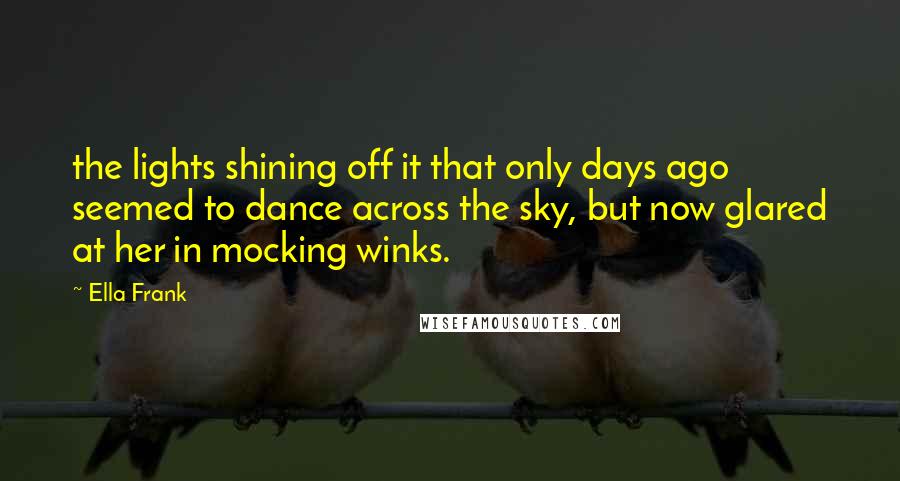 Ella Frank Quotes: the lights shining off it that only days ago seemed to dance across the sky, but now glared at her in mocking winks.