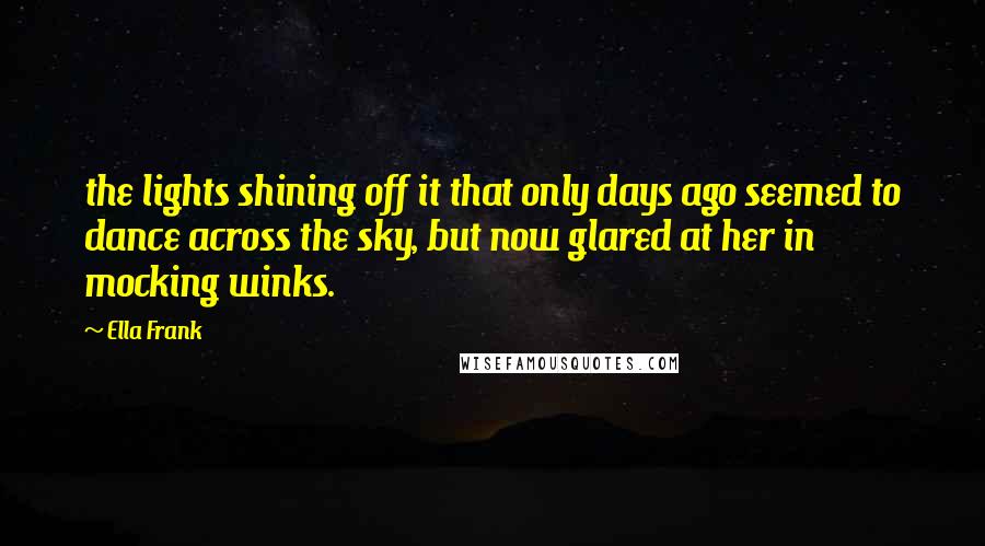 Ella Frank Quotes: the lights shining off it that only days ago seemed to dance across the sky, but now glared at her in mocking winks.