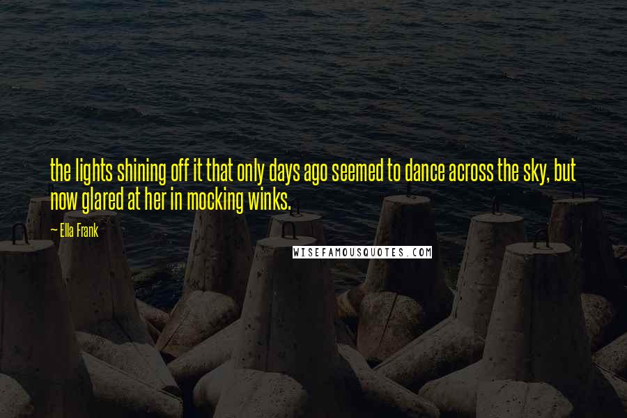 Ella Frank Quotes: the lights shining off it that only days ago seemed to dance across the sky, but now glared at her in mocking winks.