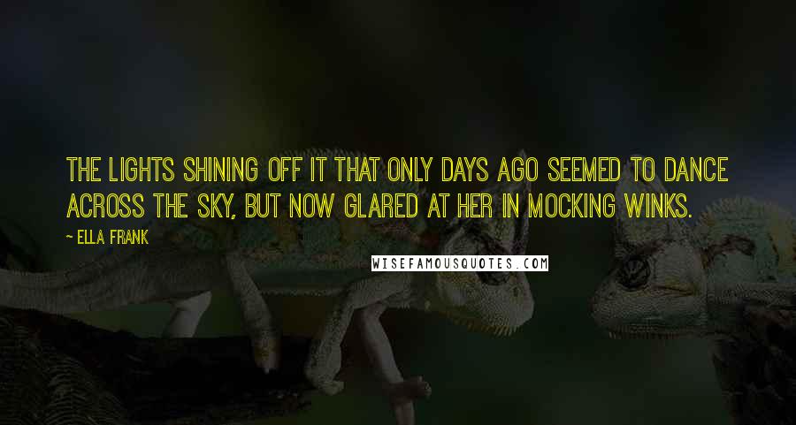 Ella Frank Quotes: the lights shining off it that only days ago seemed to dance across the sky, but now glared at her in mocking winks.