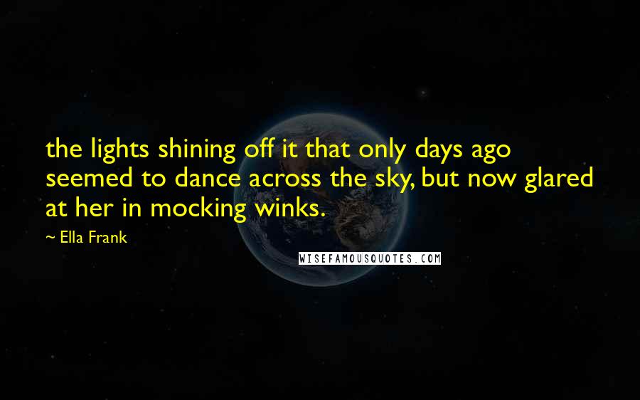 Ella Frank Quotes: the lights shining off it that only days ago seemed to dance across the sky, but now glared at her in mocking winks.