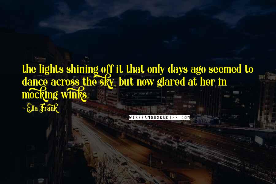 Ella Frank Quotes: the lights shining off it that only days ago seemed to dance across the sky, but now glared at her in mocking winks.