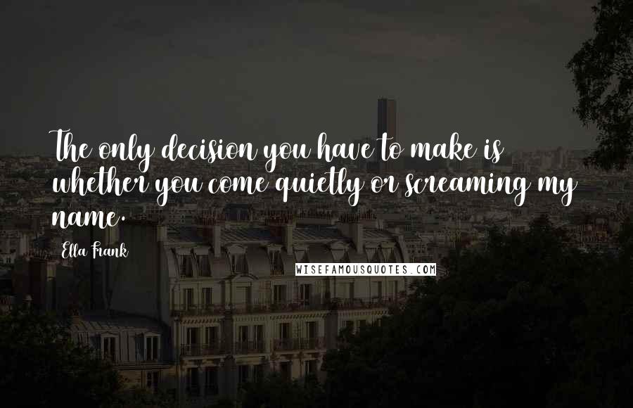 Ella Frank Quotes: The only decision you have to make is whether you come quietly or screaming my name.