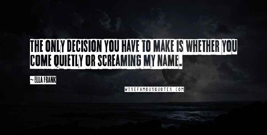 Ella Frank Quotes: The only decision you have to make is whether you come quietly or screaming my name.