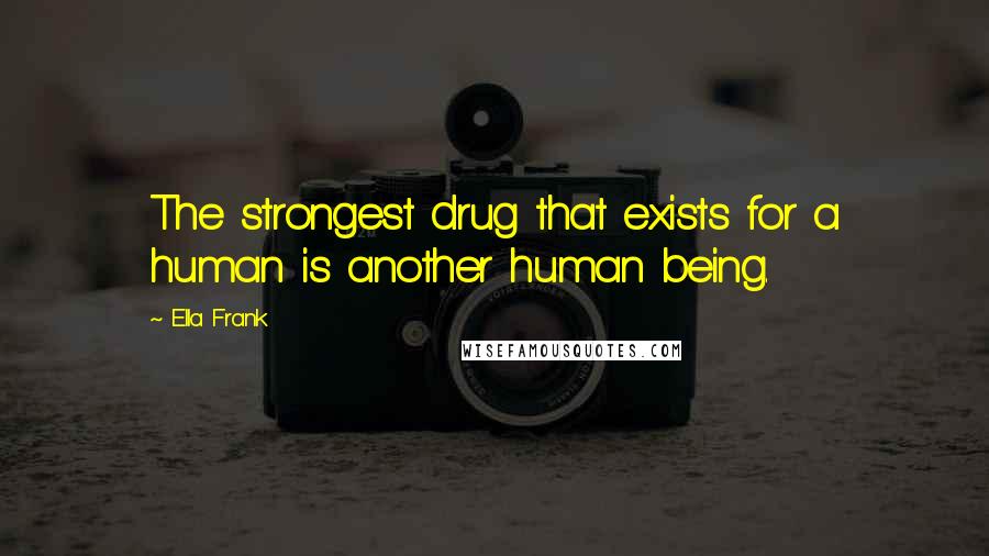 Ella Frank Quotes: The strongest drug that exists for a human is another human being.