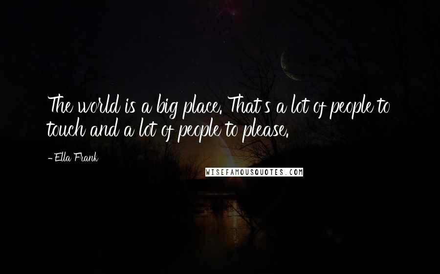 Ella Frank Quotes: The world is a big place. That's a lot of people to touch and a lot of people to please.