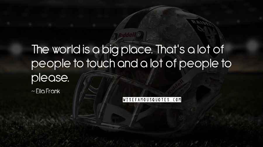 Ella Frank Quotes: The world is a big place. That's a lot of people to touch and a lot of people to please.