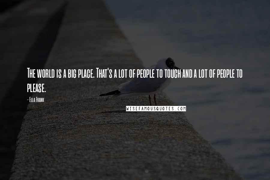 Ella Frank Quotes: The world is a big place. That's a lot of people to touch and a lot of people to please.